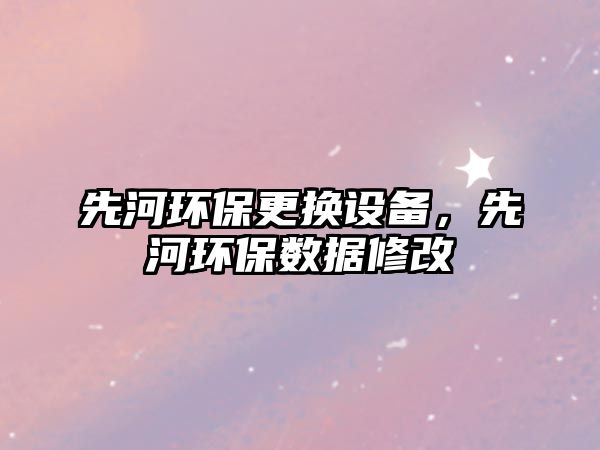 先河環(huán)保更換設(shè)備，先河環(huán)保數(shù)據(jù)修改