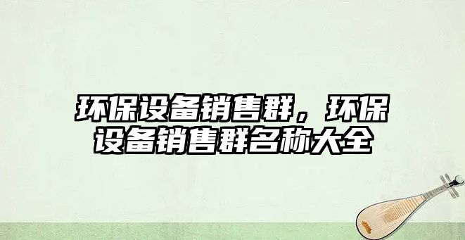 環(huán)保設備銷售群，環(huán)保設備銷售群名稱大全