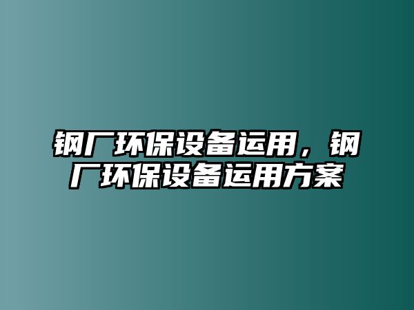 鋼廠環(huán)保設(shè)備運(yùn)用，鋼廠環(huán)保設(shè)備運(yùn)用方案