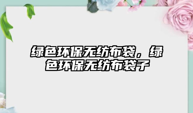 綠色環(huán)保無紡布袋，綠色環(huán)保無紡布袋子