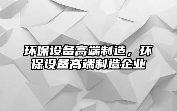 環(huán)保設備高端制造，環(huán)保設備高端制造企業(yè)