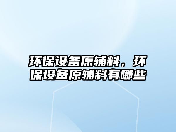環(huán)保設(shè)備原輔料，環(huán)保設(shè)備原輔料有哪些