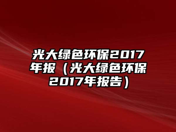 光大綠色環(huán)保2017年報(bào)（光大綠色環(huán)保2017年報(bào)告）