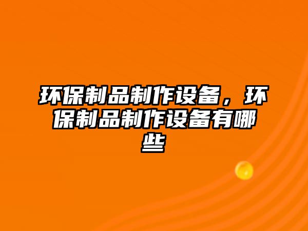 環(huán)保制品制作設(shè)備，環(huán)保制品制作設(shè)備有哪些