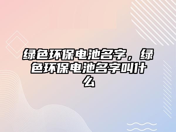 綠色環(huán)保電池名字，綠色環(huán)保電池名字叫什么