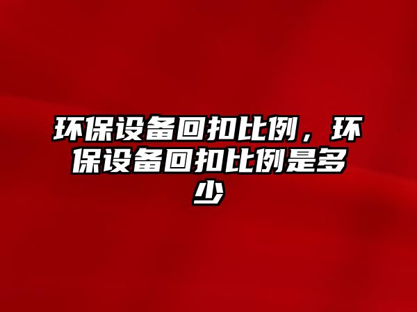 環(huán)保設(shè)備回扣比例，環(huán)保設(shè)備回扣比例是多少