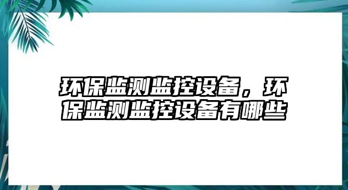 環(huán)保監(jiān)測(cè)監(jiān)控設(shè)備，環(huán)保監(jiān)測(cè)監(jiān)控設(shè)備有哪些