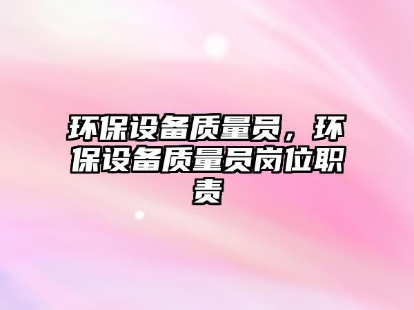 環(huán)保設(shè)備質(zhì)量員，環(huán)保設(shè)備質(zhì)量員崗位職責(zé)