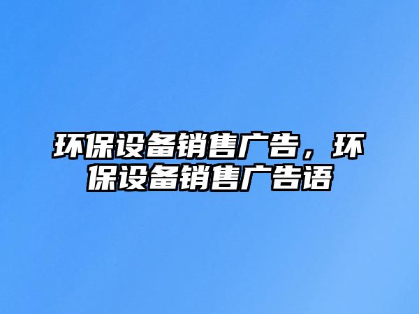 環(huán)保設(shè)備銷售廣告，環(huán)保設(shè)備銷售廣告語