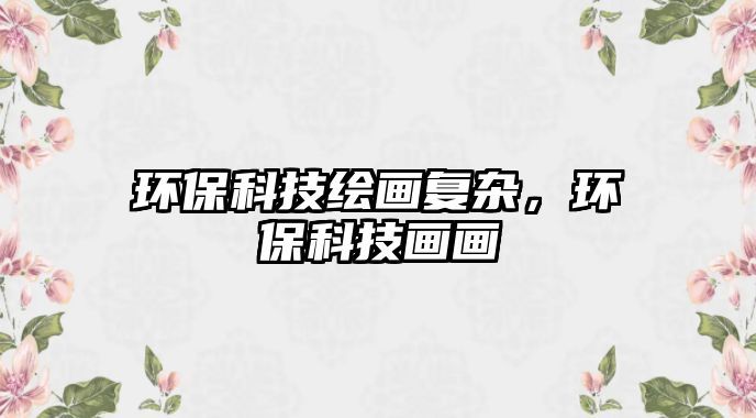 環(huán)保科技繪畫復(fù)雜，環(huán)?？萍籍嫯? class=