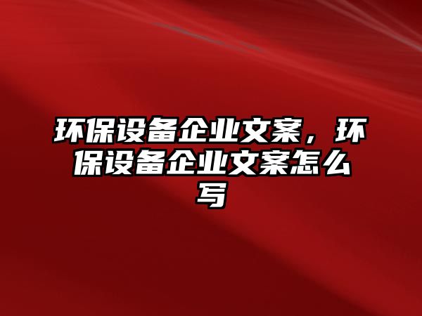 環(huán)保設(shè)備企業(yè)文案，環(huán)保設(shè)備企業(yè)文案怎么寫