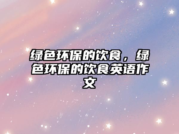 綠色環(huán)保的飲食，綠色環(huán)保的飲食英語(yǔ)作文
