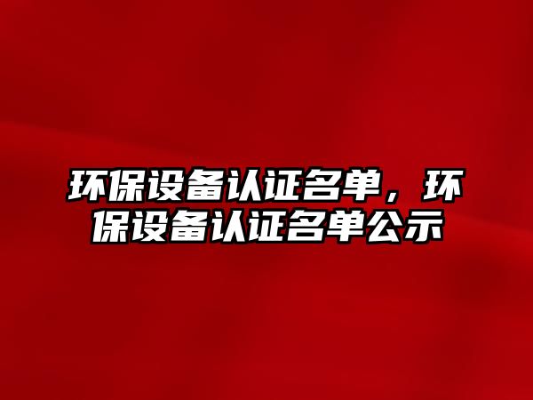 環(huán)保設(shè)備認(rèn)證名單，環(huán)保設(shè)備認(rèn)證名單公示