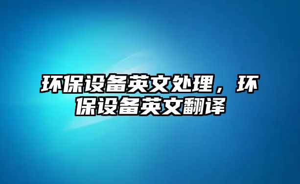 環(huán)保設(shè)備英文處理，環(huán)保設(shè)備英文翻譯