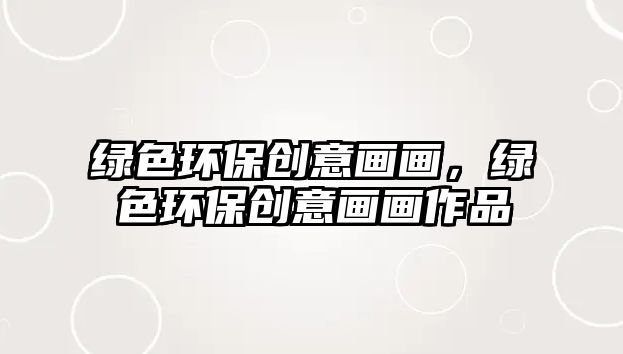 綠色環(huán)保創(chuàng)意畫畫，綠色環(huán)保創(chuàng)意畫畫作品