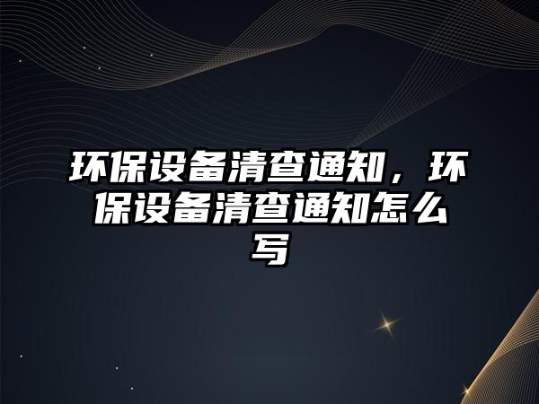 環(huán)保設(shè)備清查通知，環(huán)保設(shè)備清查通知怎么寫