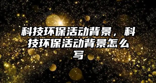 科技環(huán)?；顒?dòng)背景，科技環(huán)?；顒?dòng)背景怎么寫