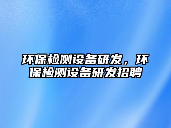 環(huán)保檢測設(shè)備研發(fā)，環(huán)保檢測設(shè)備研發(fā)招聘