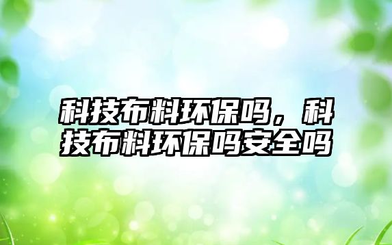 科技布料環(huán)保嗎，科技布料環(huán)保嗎安全嗎