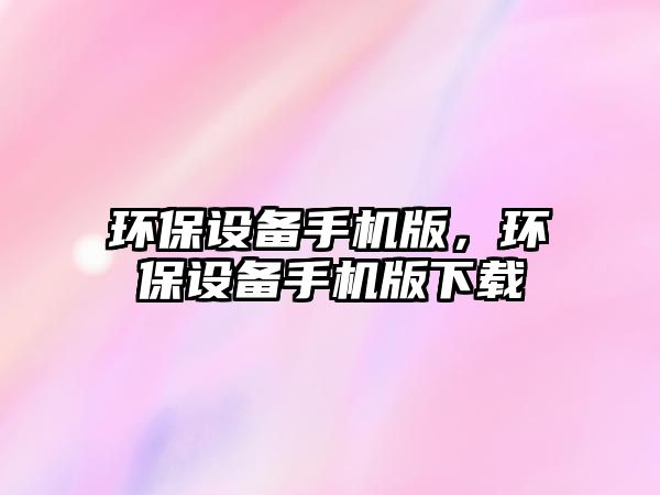 環(huán)保設(shè)備手機(jī)版，環(huán)保設(shè)備手機(jī)版下載