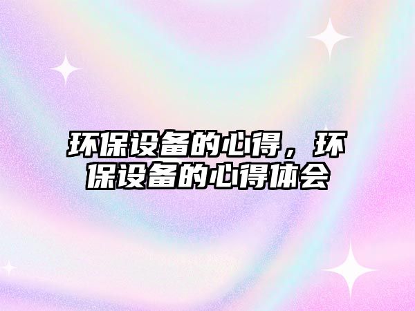 環(huán)保設(shè)備的心得，環(huán)保設(shè)備的心得體會