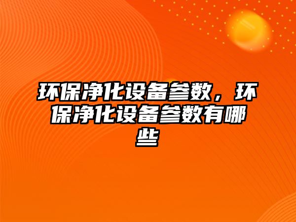 環(huán)保凈化設(shè)備參數(shù)，環(huán)保凈化設(shè)備參數(shù)有哪些