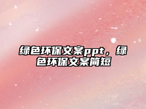 綠色環(huán)保文案ppt，綠色環(huán)保文案簡短