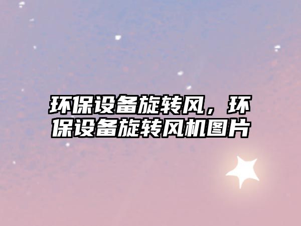環(huán)保設(shè)備旋轉(zhuǎn)風(fēng)，環(huán)保設(shè)備旋轉(zhuǎn)風(fēng)機(jī)圖片
