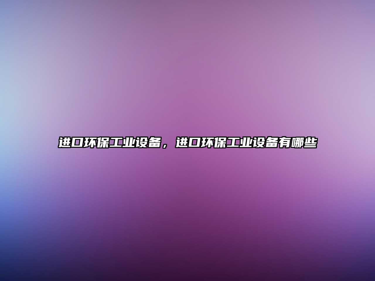 進(jìn)口環(huán)保工業(yè)設(shè)備，進(jìn)口環(huán)保工業(yè)設(shè)備有哪些