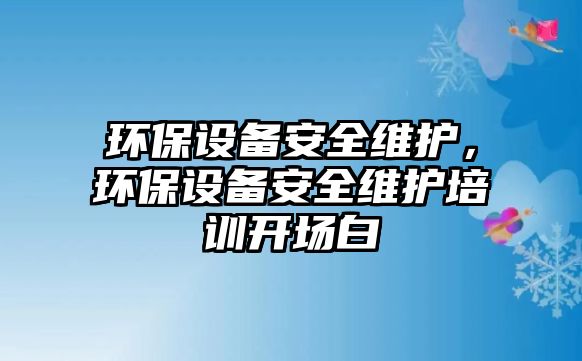 環(huán)保設(shè)備安全維護(hù)，環(huán)保設(shè)備安全維護(hù)培訓(xùn)開(kāi)場(chǎng)白