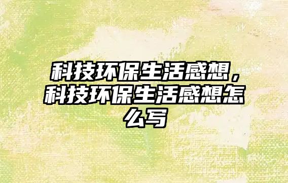科技環(huán)保生活感想，科技環(huán)保生活感想怎么寫