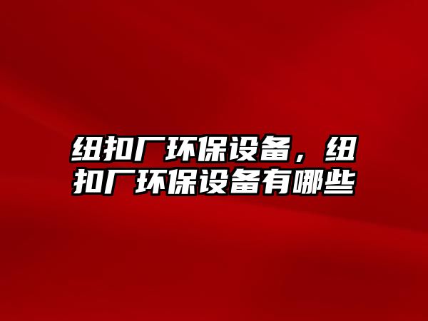 紐扣廠環(huán)保設(shè)備，紐扣廠環(huán)保設(shè)備有哪些