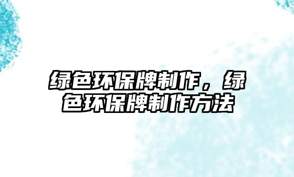 綠色環(huán)保牌制作，綠色環(huán)保牌制作方法