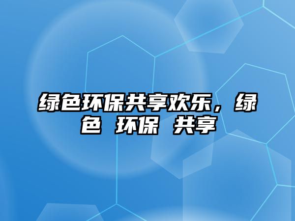 綠色環(huán)保共享歡樂，綠色 環(huán)保 共享