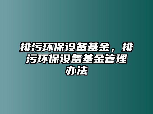 排污環(huán)保設(shè)備基金，排污環(huán)保設(shè)備基金管理辦法