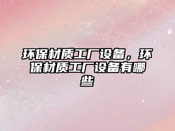 環(huán)保材質(zhì)工廠設(shè)備，環(huán)保材質(zhì)工廠設(shè)備有哪些