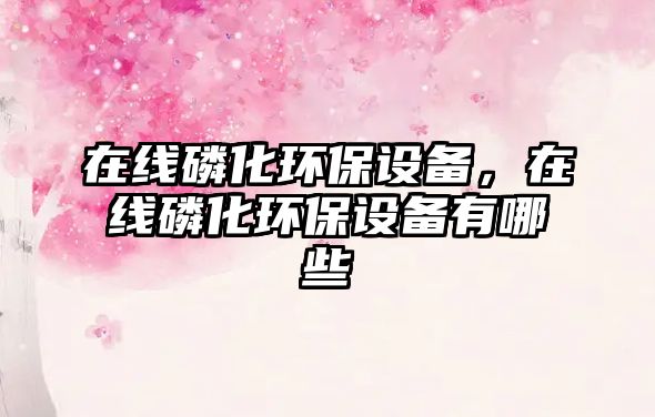 在線磷化環(huán)保設備，在線磷化環(huán)保設備有哪些