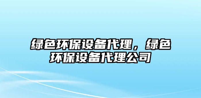 綠色環(huán)保設備代理，綠色環(huán)保設備代理公司