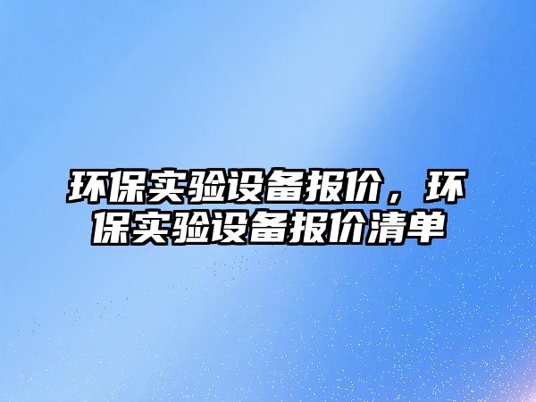 環(huán)保實驗設(shè)備報價，環(huán)保實驗設(shè)備報價清單