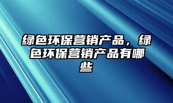 綠色環(huán)保營銷產(chǎn)品，綠色環(huán)保營銷產(chǎn)品有哪些