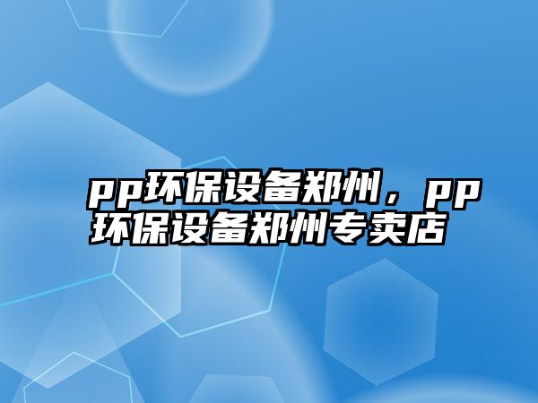 pp環(huán)保設備鄭州，pp環(huán)保設備鄭州專賣店