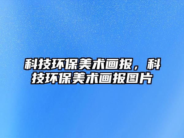 科技環(huán)保美術(shù)畫報，科技環(huán)保美術(shù)畫報圖片