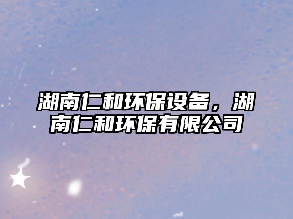 湖南仁和環(huán)保設備，湖南仁和環(huán)保有限公司