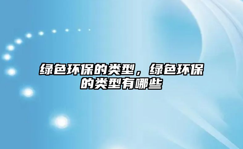 綠色環(huán)保的類型，綠色環(huán)保的類型有哪些
