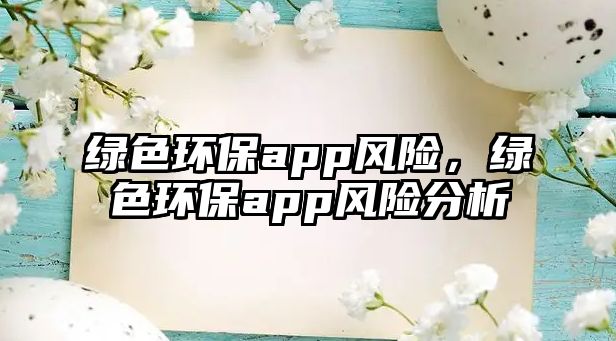 綠色環(huán)保app風(fēng)險(xiǎn)，綠色環(huán)保app風(fēng)險(xiǎn)分析