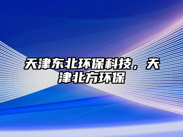 天津東北環(huán)?？萍迹旖虮狈江h(huán)保