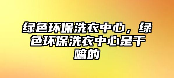 綠色環(huán)保洗衣中心，綠色環(huán)保洗衣中心是干嘛的