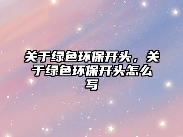 關(guān)于綠色環(huán)保開頭，關(guān)于綠色環(huán)保開頭怎么寫