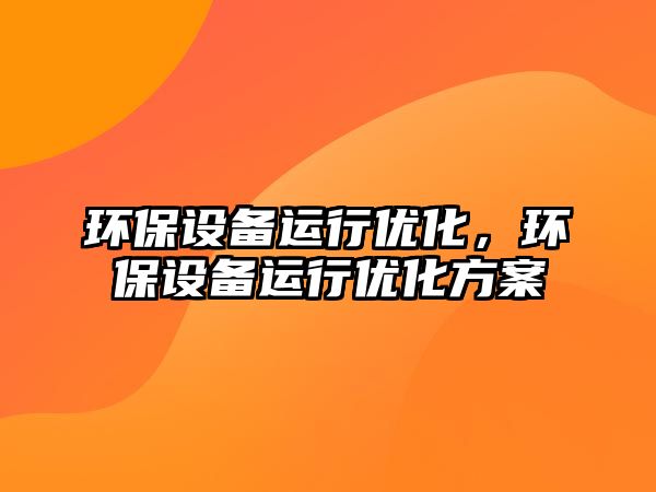 環(huán)保設(shè)備運行優(yōu)化，環(huán)保設(shè)備運行優(yōu)化方案