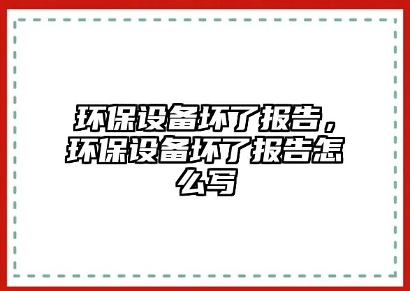 環(huán)保設(shè)備壞了報告，環(huán)保設(shè)備壞了報告怎么寫